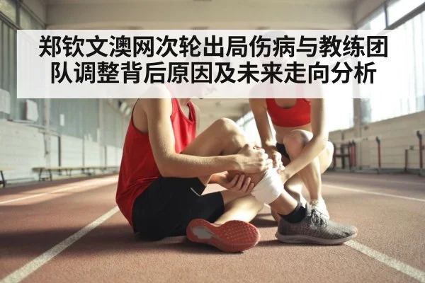 郑钦文澳网次轮出局伤病与教练团队调整背后原因及未来走向分析