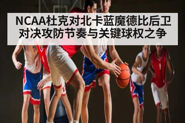 NCAA杜克对北卡蓝魔德比后卫对决攻防节奏与关键球权之争