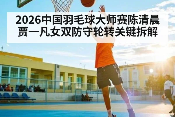 2026中国羽毛球大师赛陈清晨贾一凡女双防守轮转关键拆解