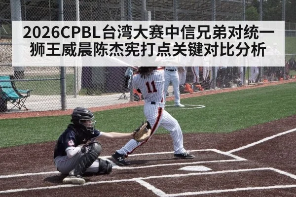 2026CPBL台湾大赛中信兄弟对统一狮王威晨陈杰宪打点关键对比分析
