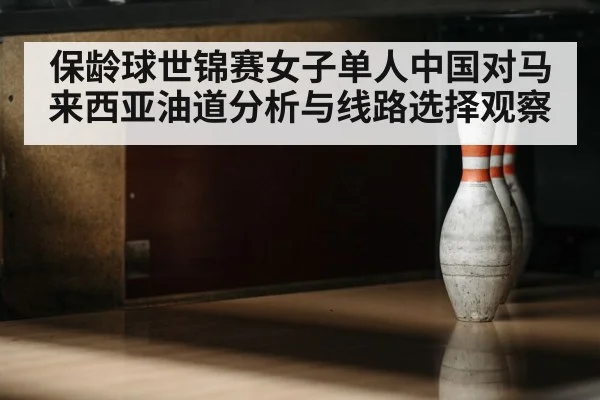 保龄球世锦赛女子单人中国对马来西亚油道分析与线路选择观察